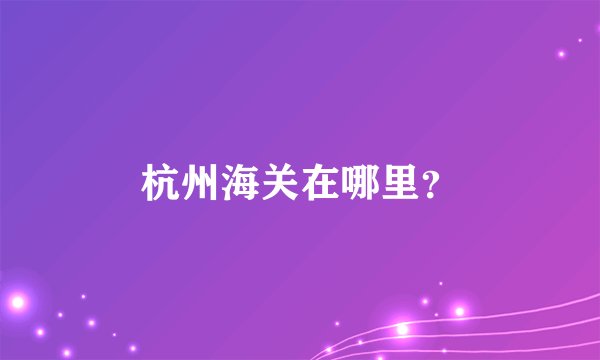 杭州海关在哪里？