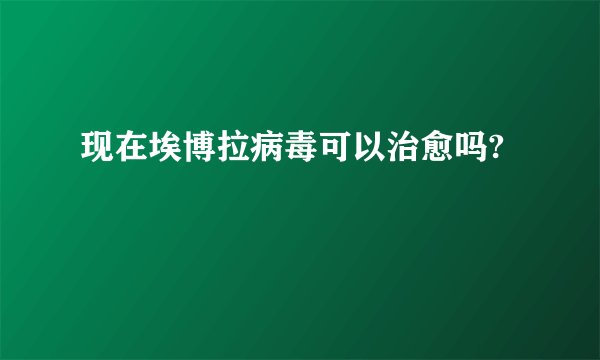 现在埃博拉病毒可以治愈吗?