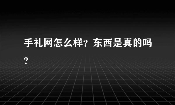 手礼网怎么样？东西是真的吗？
