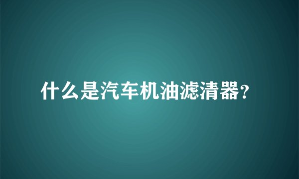 什么是汽车机油滤清器？