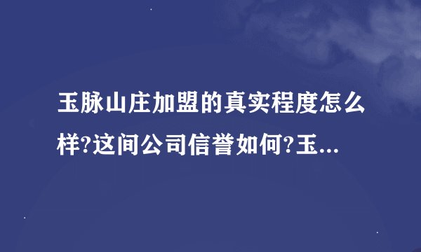 玉脉山庄加盟的真实程度怎么样?这间公司信誉如何?玉的品质怎么样?希望有去过总部的人帮忙解答下,万分感谢!