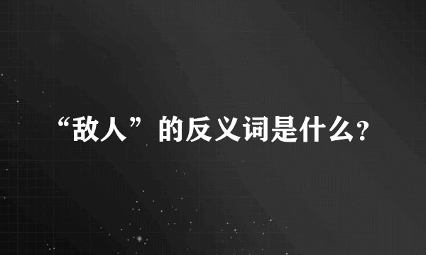 “敌人”的反义词是什么？