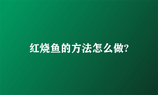 红烧鱼的方法怎么做?