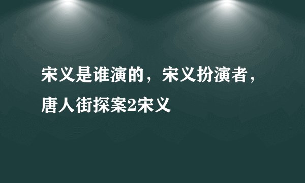 宋义是谁演的，宋义扮演者，唐人街探案2宋义