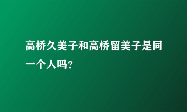 高桥久美子和高桥留美子是同一个人吗？