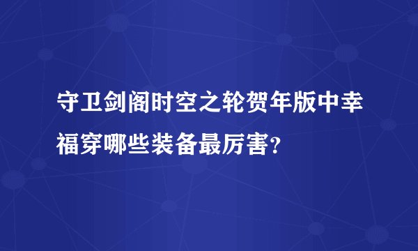 守卫剑阁时空之轮贺年版中幸福穿哪些装备最厉害？