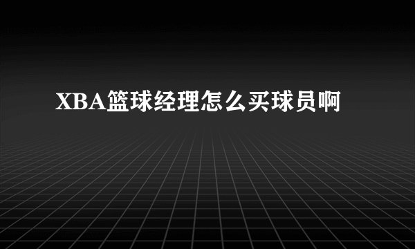 XBA篮球经理怎么买球员啊