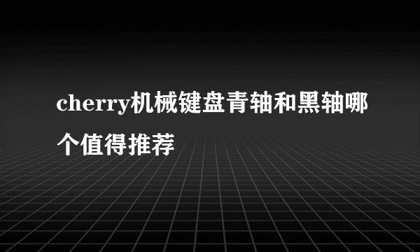 cherry机械键盘青轴和黑轴哪个值得推荐