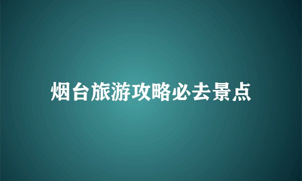 烟台旅游攻略必去景点