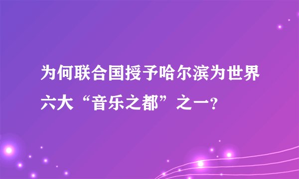 为何联合国授予哈尔滨为世界六大“音乐之都”之一？
