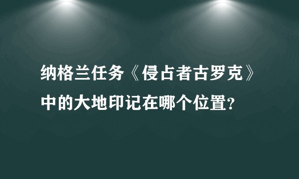 纳格兰任务《侵占者古罗克》中的大地印记在哪个位置？