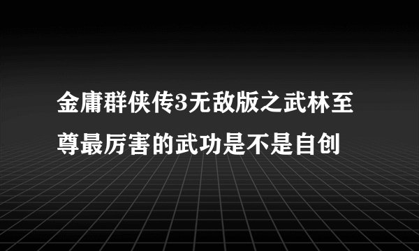 金庸群侠传3无敌版之武林至尊最厉害的武功是不是自创