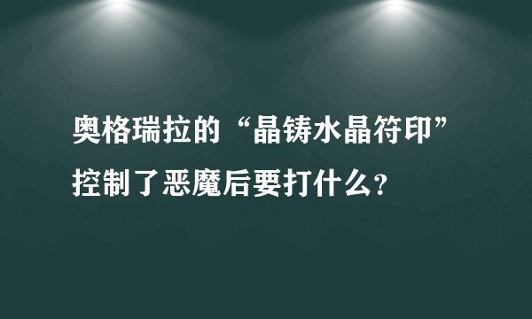 奥格瑞拉的“晶铸水晶符印”控制了恶魔后要打什么?