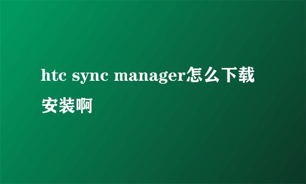htc sync manager怎么下载安装啊