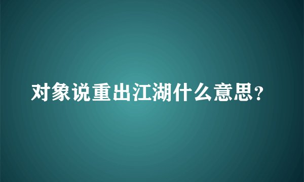 对象说重出江湖什么意思？