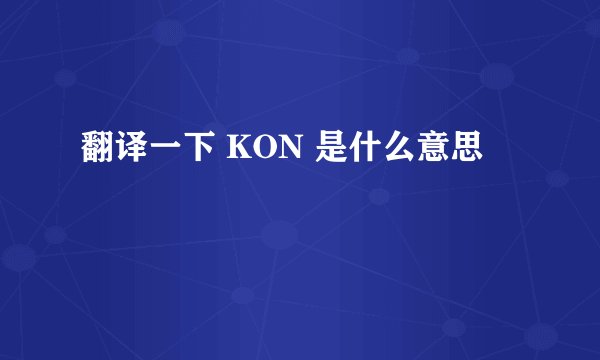 翻译一下 KON 是什么意思