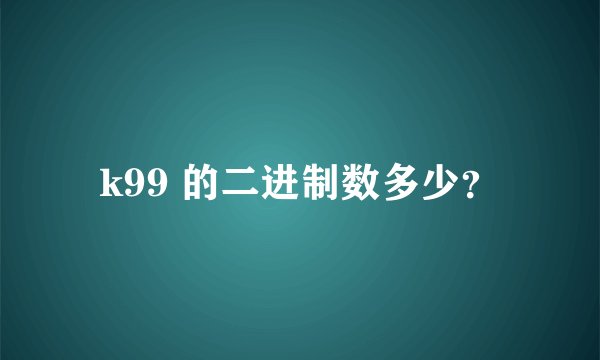 k99 的二进制数多少？