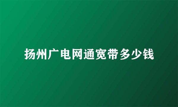 扬州广电网通宽带多少钱