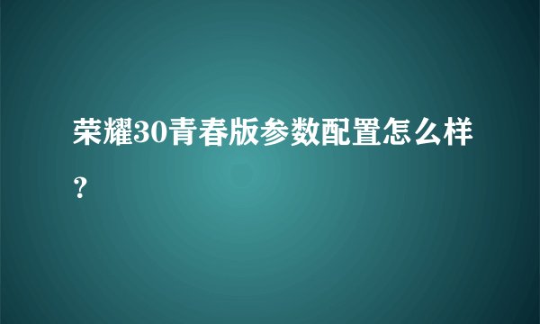 荣耀30青春版参数配置怎么样？