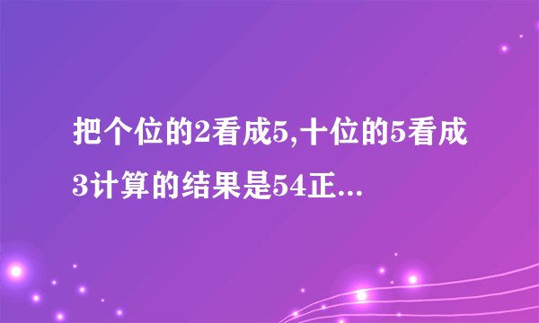 把个位的2看成5,十位的5看成3计算的结果是54正确的结果是？