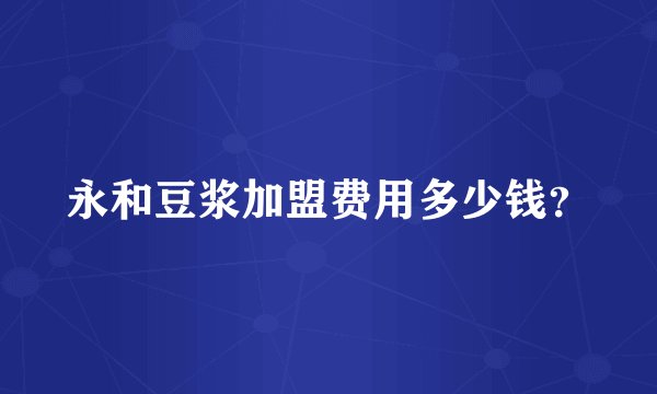 永和豆浆加盟费用多少钱？