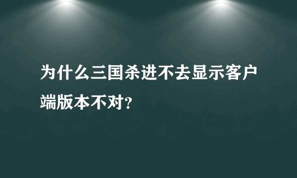 为什么三国杀进不去显示客户端版本不对？