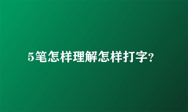5笔怎样理解怎样打字?