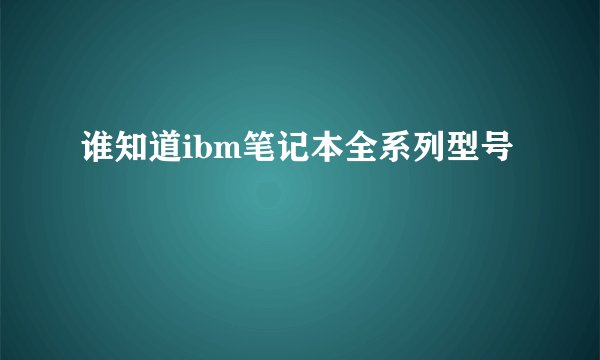 谁知道ibm笔记本全系列型号