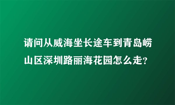 请问从威海坐长途车到青岛崂山区深圳路丽海花园怎么走？