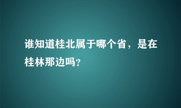 谁知道桂北属于哪个省，是在桂林那边吗？