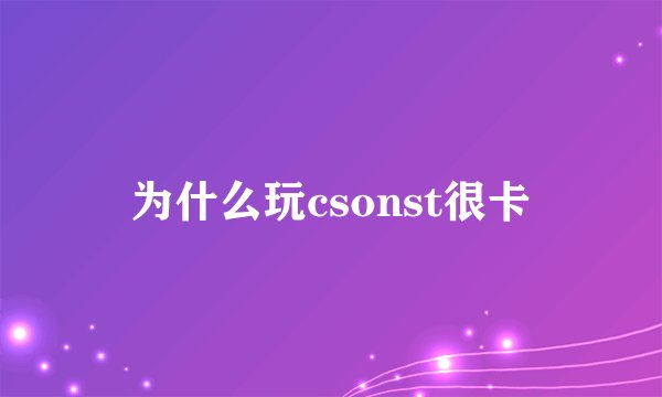 为什么玩csonst很卡