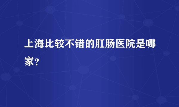 上海比较不错的肛肠医院是哪家？