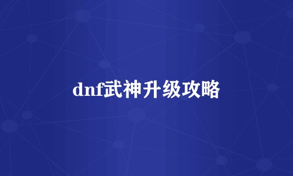dnf武神升级攻略