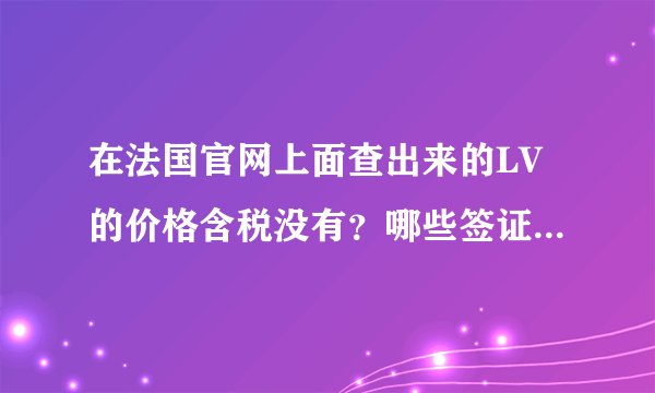 在法国官网上面查出来的LV的价格含税没有？哪些签证可以退税？留学生可以吗？个别型号会限购吗？