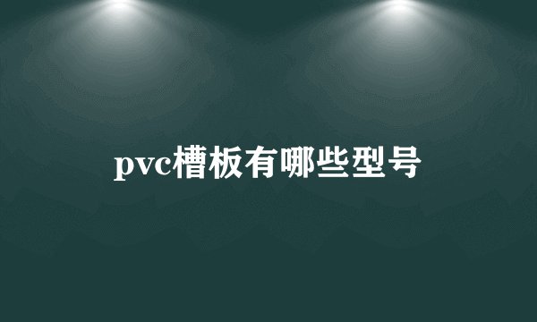 pvc槽板有哪些型号