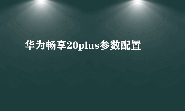 华为畅享20plus参数配置