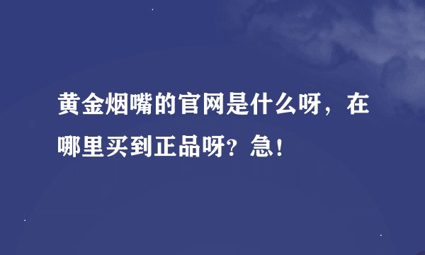 黄金烟嘴的官网是什么呀，在哪里买到正品呀？急！