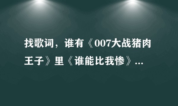 找歌词，谁有《007大战猪肉王子》里《谁能比我惨》的歌词啊？