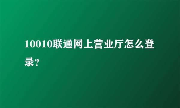 10010联通网上营业厅怎么登录？