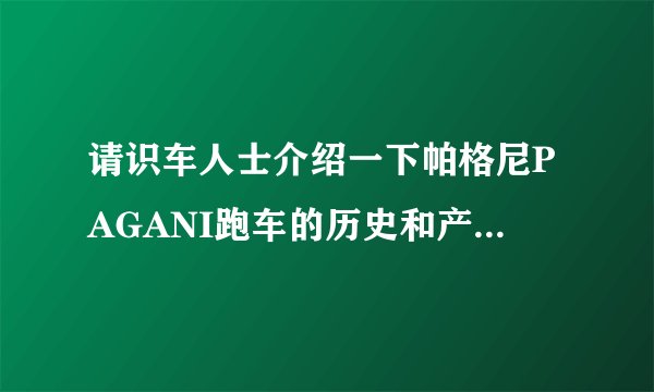 请识车人士介绍一下帕格尼PAGANI跑车的历史和产品线(最好是祥细的介绍)