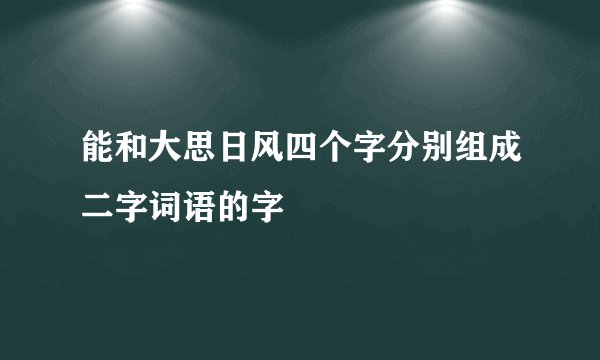 能和大思日风四个字分别组成二字词语的字