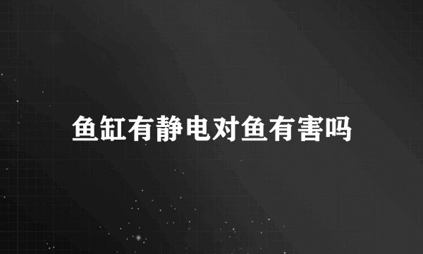 鱼缸有静电对鱼有害吗
