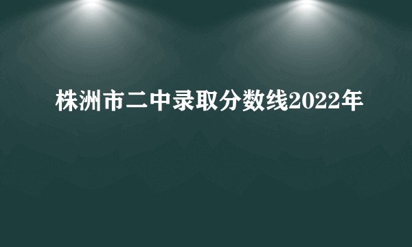 株洲市二中录取分数线2022年
