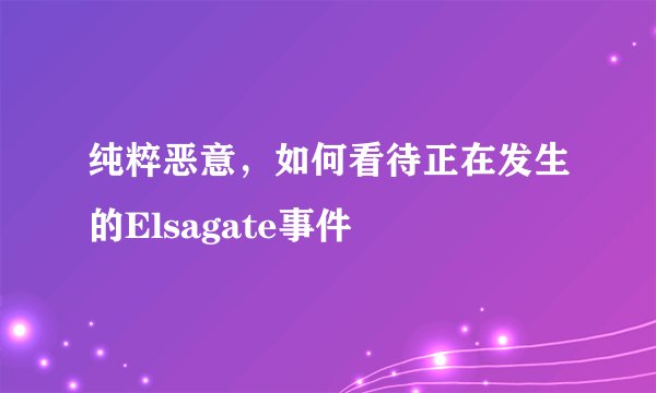 纯粹恶意，如何看待正在发生的Elsagate事件