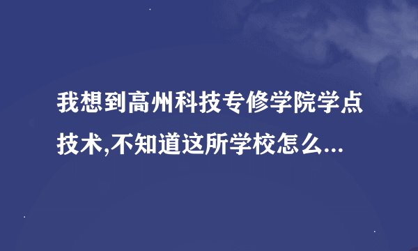 我想到高州科技专修学院学点技术,不知道这所学校怎么样?好不好,是不是骗人的?