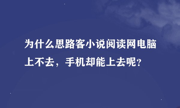 为什么思路客小说阅读网电脑上不去，手机却能上去呢？