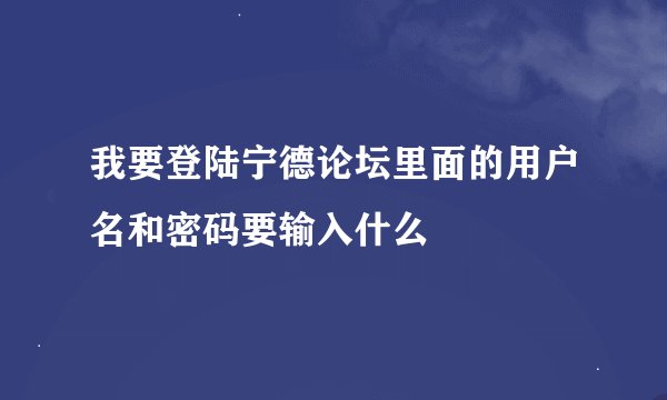 我要登陆宁德论坛里面的用户名和密码要输入什么