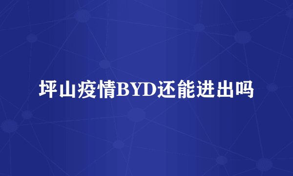 坪山疫情BYD还能进出吗