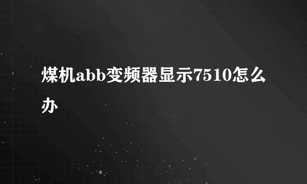 煤机abb变频器显示7510怎么办