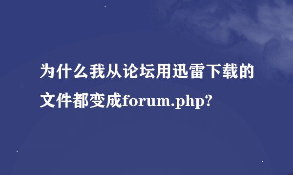 为什么我从论坛用迅雷下载的文件都变成forum.php?